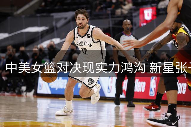 中美女篮对决现实力鸿沟 新星张子宇遭严密防守