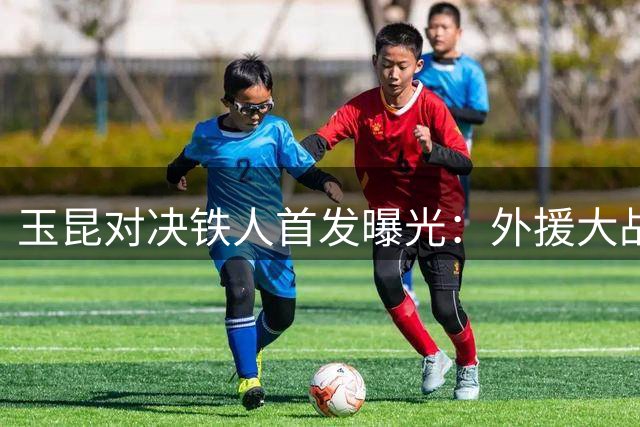 玉昆对决铁人首发曝光：外援大战一触即发